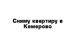 Сниму квартиру в Кемерово